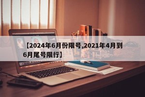 【2024年6月份限号,2021年4月到6月尾号限行】