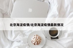 北京海淀疫情/北京海淀疫情最新情况