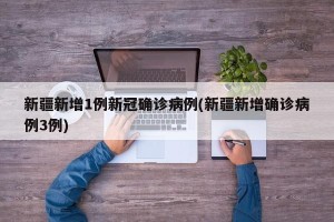 新疆新增1例新冠确诊病例(新疆新增确诊病例3例)