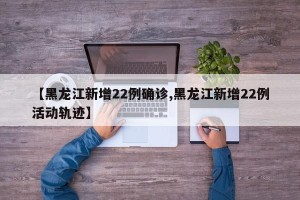 【黑龙江新增22例确诊,黑龙江新增22例活动轨迹】