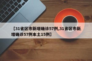 【31省区市新增确诊57例,31省区市新增确诊57例本土15例】