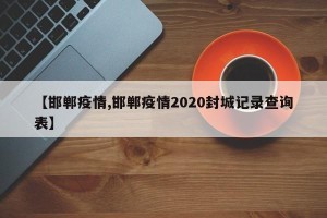【邯郸疫情,邯郸疫情2020封城记录查询表】