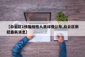 【白云区1核酸阳性人员详情公布,白云区新冠最新消息】