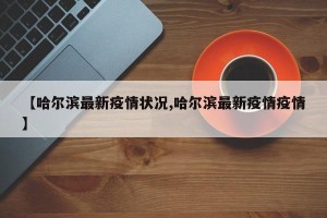 【哈尔滨最新疫情状况,哈尔滨最新疫情疫情】