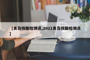 【青岛核酸检测点,2021青岛核酸检测点】
