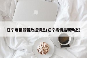 辽宁疫情最新数据消息(辽宁疫情最新动态)