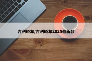 吉利轿车/吉利轿车2025最新款