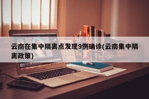 云南在集中隔离点发现9例确诊(云南集中隔离政策)