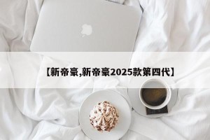 【新帝豪,新帝豪2025款第四代】