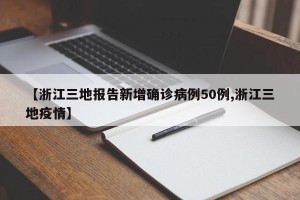 【浙江三地报告新增确诊病例50例,浙江三地疫情】
