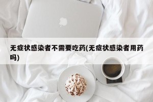 无症状感染者不需要吃药(无症状感染者用药吗)