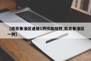 【南京秦淮区通报1例核酸阳性,南京秦淮区一例】