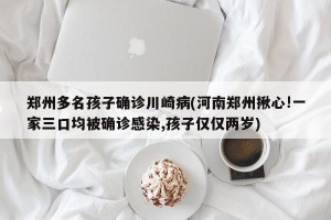 郑州多名孩子确诊川崎病(河南郑州揪心!一家三口均被确诊感染,孩子仅仅两岁)