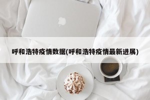 呼和浩特疫情数据(呼和浩特疫情最新进展)