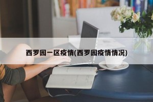 西罗园一区疫情(西罗园疫情情况)