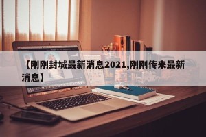 【刚刚封城最新消息2021,刚刚传来最新消息】