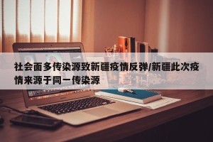 社会面多传染源致新疆疫情反弹/新疆此次疫情来源于同一传染源