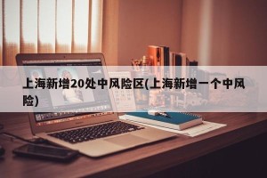 上海新增20处中风险区(上海新增一个中风险)