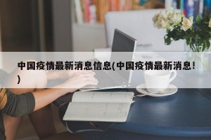 中国疫情最新消息信息(中国疫情最新消息!)