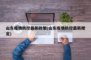 山东疫情防控最新政策(山东疫情防控最新规定)