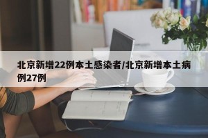 北京新增22例本土感染者/北京新增本土病例27例