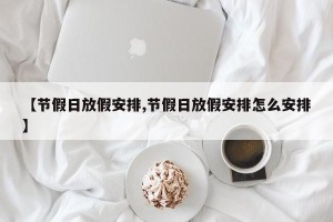 【节假日放假安排,节假日放假安排怎么安排】