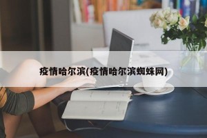 疫情哈尔滨(疫情哈尔滨蜘蛛网)