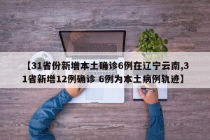 【31省份新增本土确诊6例在辽宁云南,31省新增12例确诊 6例为本土病例轨迹】