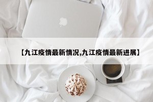 【九江疫情最新情况,九江疫情最新进展】