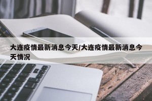 大连疫情最新消息今天/大连疫情最新消息今天情况