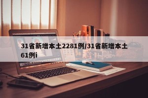 31省新增本土2281例/31省新增本土61例i