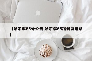 【哈尔滨65号公告,哈尔滨65路调度电话】