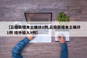 【云南新增本土确诊1例,云南新增本土确诊1例 境外输入9例】