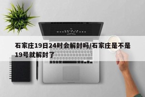 石家庄19日24时会解封吗/石家庄是不是19号就解封了