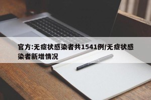 官方:无症状感染者共1541例/无症状感染者新增情况