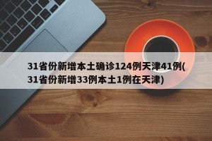 31省份新增本土确诊124例天津41例(31省份新增33例本土1例在天津)