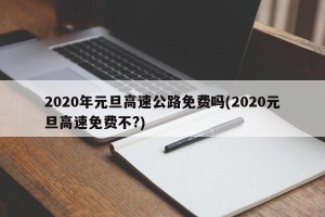 2020年元旦高速公路免费吗(2020元旦高速免费不?)
