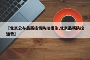【北京公布最新疫情防控措施,北京最新防控通告】