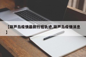 【葫芦岛疫情最新行程轨迹,葫芦岛疫情消息】